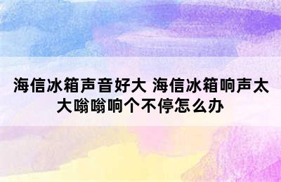 海信冰箱声音好大 海信冰箱响声太大嗡嗡响个不停怎么办